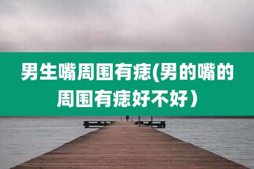 男生嘴周围有痣(男的嘴的周围有痣好不好)