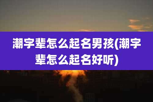 潮字辈怎么起名男孩(潮字辈怎么起名好听)