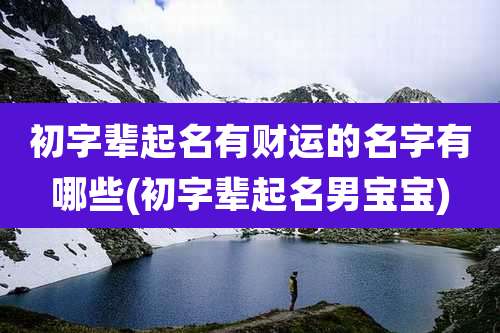 初字辈起名有财运的名字有哪些(初字辈起名男宝宝)