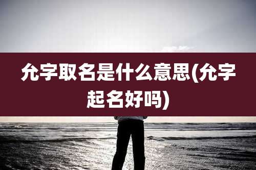 允字取名是什么意思(允字起名好吗)