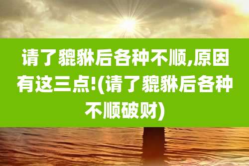 请了貔貅后各种不顺,原因有这三点!(请了貔貅后各种不顺破财)