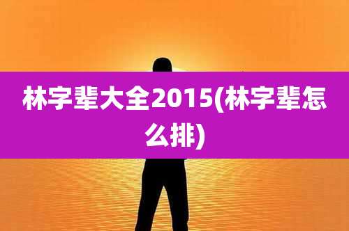 林字辈大全2015(林字辈怎么排)