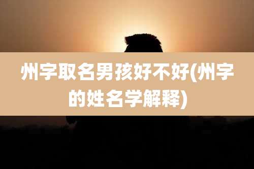 州字取名男孩好不好(州字的姓名学解释)