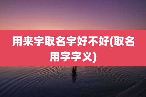 用来字取名字好不好(取名用字字义)