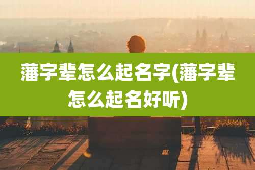 藩字辈怎么起名字(藩字辈怎么起名好听)