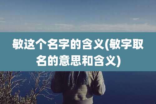 敏这个名字的含义(敏字取名的意思和含义)
