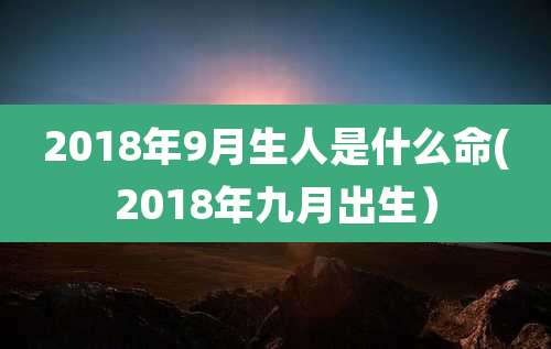 2018年9月生人是什么命(2018年九月出生)