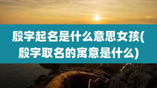 殷字起名是什么意思女孩(殷字取名的寓意是什么)