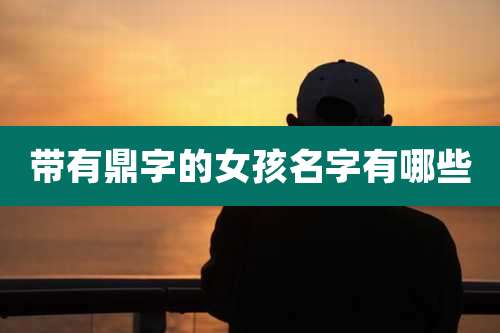 带有鼎字的女孩名字有哪些