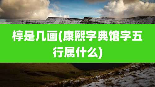 椁是几画(康熙字典馆字五行属什么)