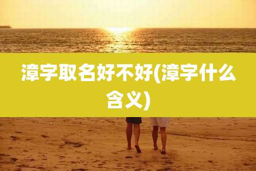 漳字取名好不好(漳字什么含义)