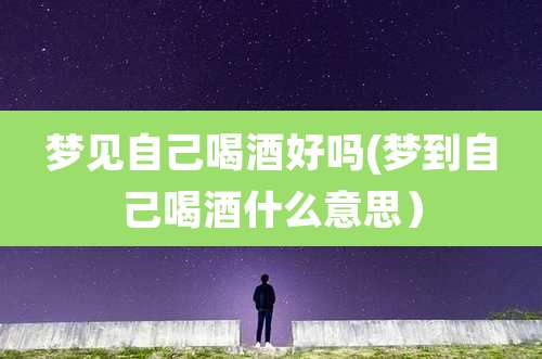 梦见自己喝酒好吗(梦到自己喝酒什么意思）