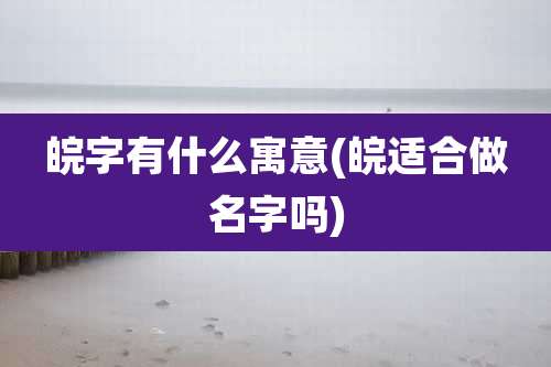 皖字有什么寓意(皖适合做名字吗)