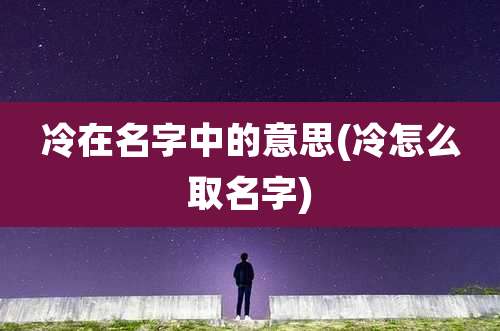 冷在名字中的意思(冷怎么取名字)