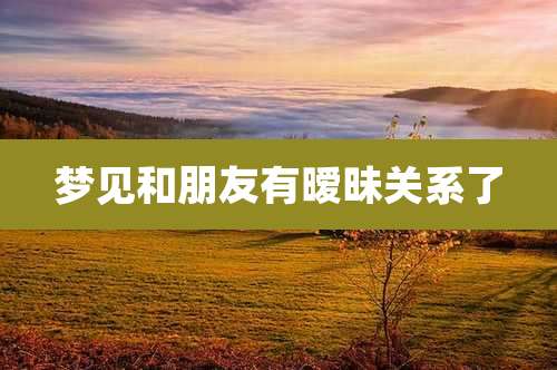 梦见和朋友有暧昧关系了