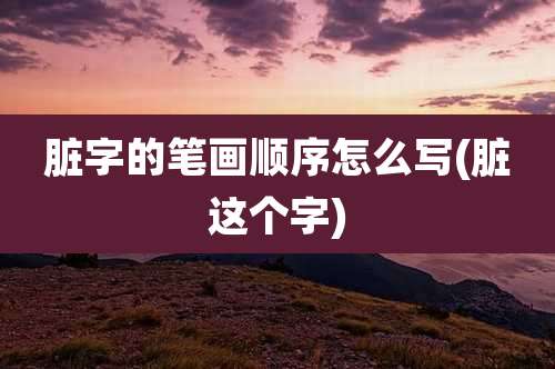 脏字的笔画顺序怎么写(脏这个字)