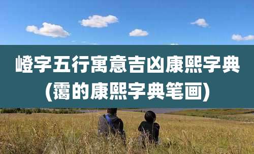 嶝字五行寓意吉凶康熙字典(霭的康熙字典笔画)