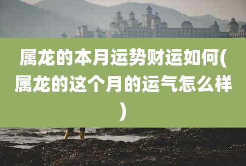 属龙的本月运势财运如何(属龙的这个月的运气怎么样)