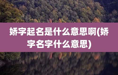娇字起名是什么意思啊(娇字名字什么意思)