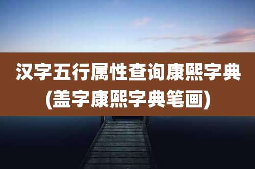 汉字五行属性查询康熙字典(盖字康熙字典笔画)