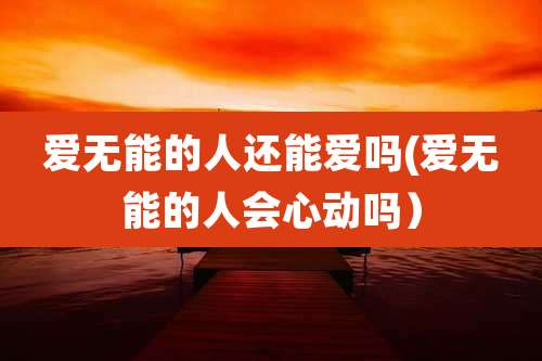 爱无能的人还能爱吗(爱无能的人会心动吗)