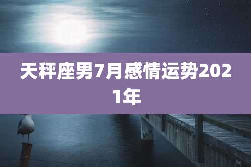 天秤座男7月感情运势2021年