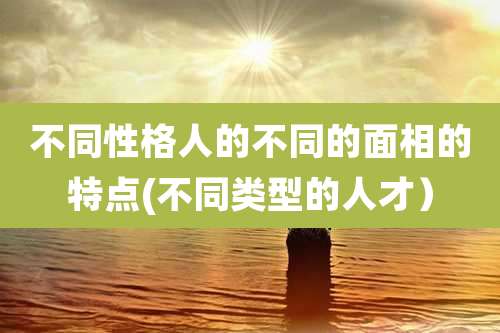 不同性格人的不同的面相的特点(不同类型的人才)