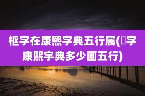 枢字在康熙字典五行属(澔字康熙字典多少画五行)