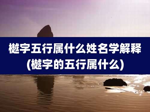 樾字五行属什么姓名学解释(樾字的五行属什么)