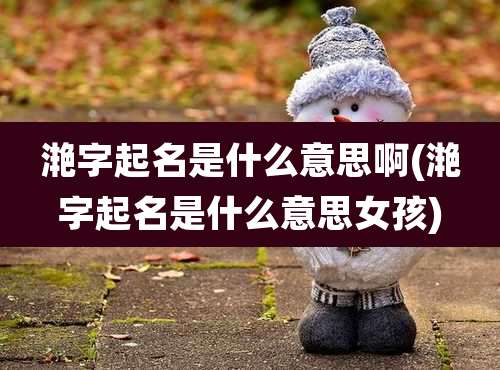 滟字起名是什么意思啊(滟字起名是什么意思女孩)