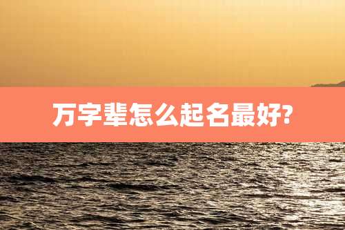 万字辈怎么起名最好?