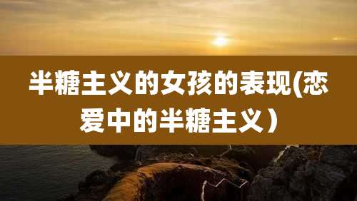 半糖主义的女孩的表现(恋爱中的半糖主义)