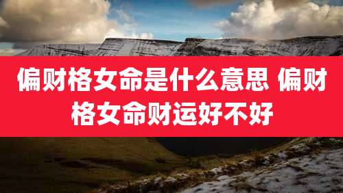 偏财格女命是什么意思 偏财格女命财运好不好
