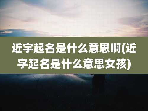 近字起名是什么意思啊(近字起名是什么意思女孩)
