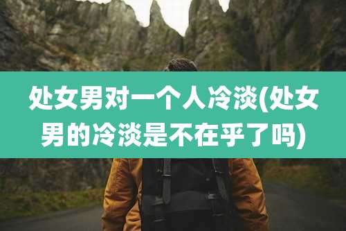 处女男对一个人冷淡(处女男的冷淡是不在乎了吗)