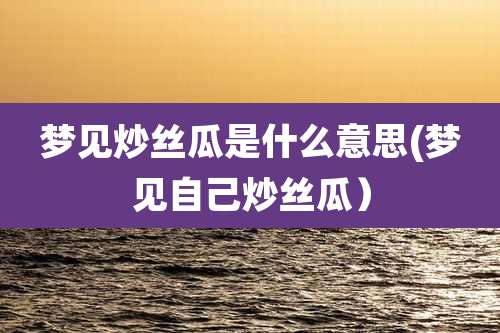 梦见炒丝瓜是什么意思(梦见自己炒丝瓜)