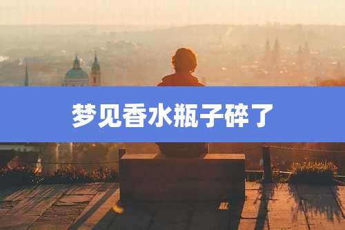 梦见香水瓶子碎了