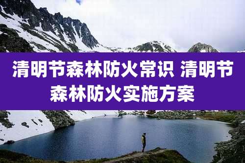 清明节森林防火常识 清明节森林防火实施方案