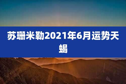 苏珊米勒2021年6月运势天蝎