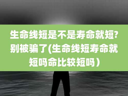 生命线短是不是寿命就短?别被骗了(生命线短寿命就短吗命比较短吗）