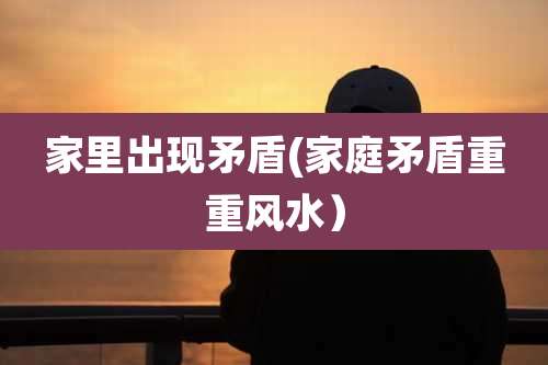 家里出现矛盾(家庭矛盾重重风水）