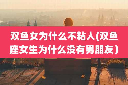 双鱼女为什么不粘人(双鱼座女生为什么没有男朋友)