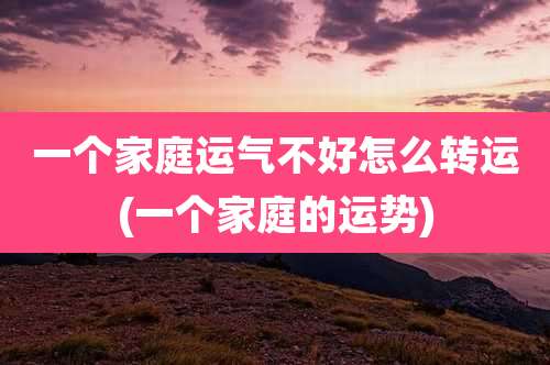 一个家庭运气不好怎么转运(一个家庭的运势)