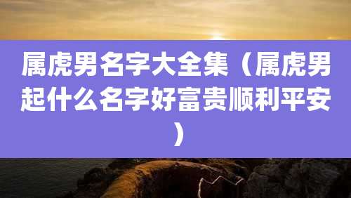 属虎男名字大全集(属虎男起什么名字好富贵顺利平安)