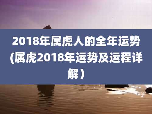 2018年属虎人的全年运势(属虎2018年运势及运程详解）