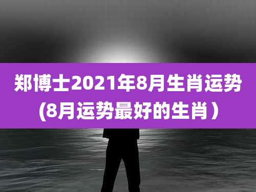 郑博士2021年8月生肖运势(8月运势最好的生肖)