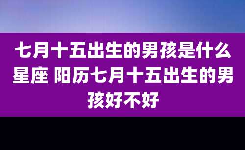 七月十五出生的男孩是什么星座 阳历七月十五出生的男孩好不好