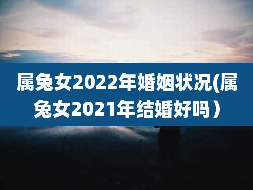 属兔女2022年婚姻状况(属兔女2021年结婚好吗）