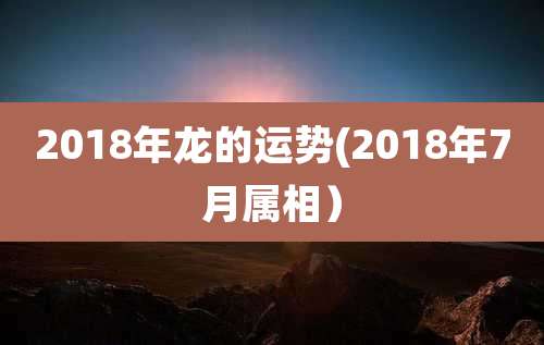 2018年龙的运势(2018年7月属相）