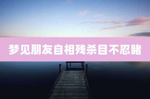梦见朋友自相残杀目不忍睹